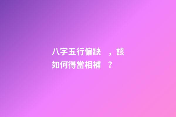 八字五行偏缺，該如何得當相補？